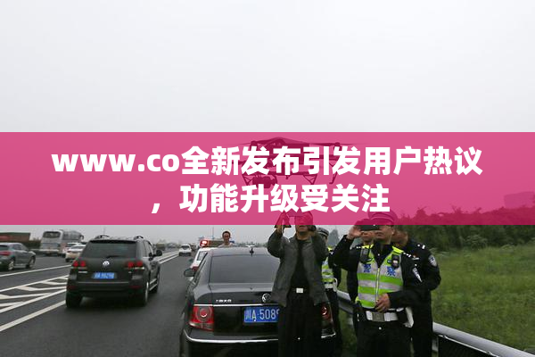 www.co全新发布引发用户热议，功能升级受关注