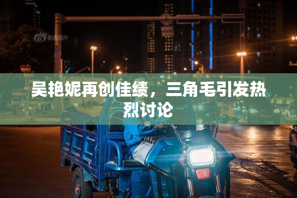 吴艳妮再创佳绩，三角毛引发热烈讨论
