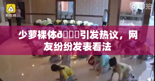 少萝裸体🔞引发热议，网友纷纷发表看法