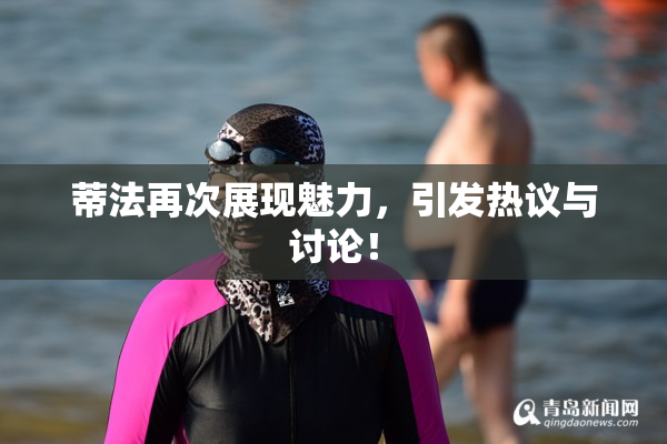 蒂法再次展现魅力，引发热议与讨论！