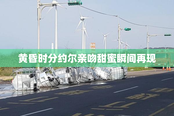 黄昏时分约尔亲吻甜蜜瞬间再现