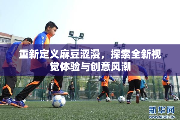 重新定义麻豆涩漫，探索全新视觉体验与创意风潮