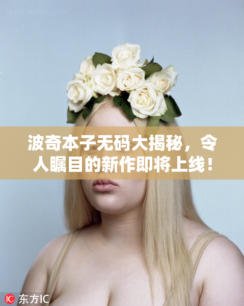 波奇本子无码大揭秘，令人瞩目的新作即将上线！