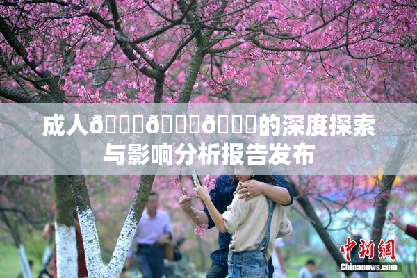 成人🍆🍑🔞的深度探索与影响分析报告发布