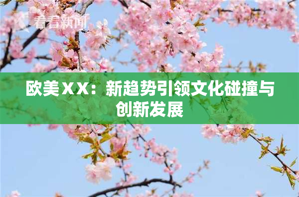 欧美ⅩX：新趋势引领文化碰撞与创新发展