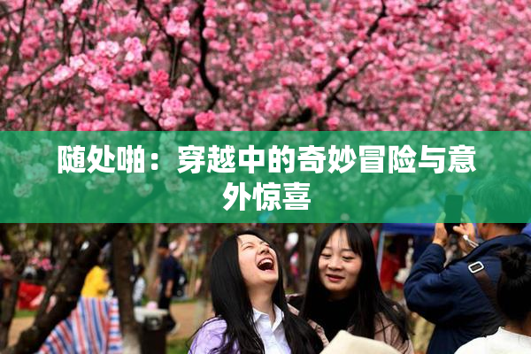 随处啪：穿越中的奇妙冒险与意外惊喜