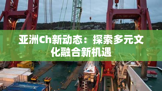 亚洲Ch新动态：探索多元文化融合新机遇