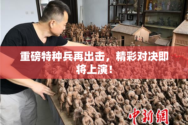 重磅特种兵再出击，精彩对决即将上演！