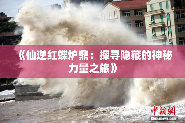 《仙逆红蝶炉鼎：探寻隐藏的神秘力量之旅》