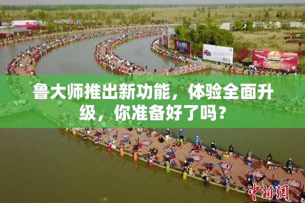 鲁大师推出新功能，体验全面升级，你准备好了吗？