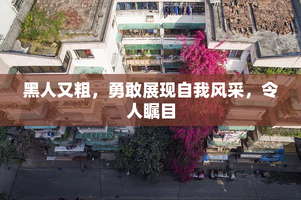 黑人又粗，勇敢展现自我风采，令人瞩目