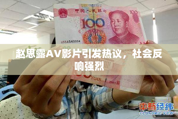 赵思露AV影片引发热议，社会反响强烈
