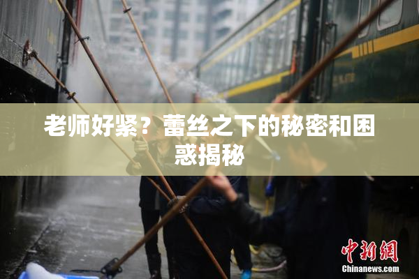 老师好紧？蕾丝之下的秘密和困惑揭秘