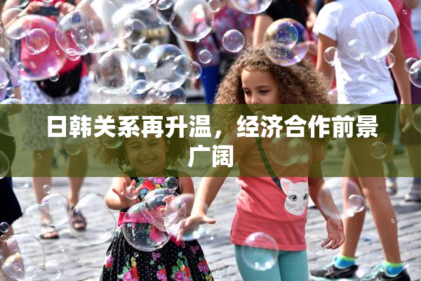 日韩关系再升温，经济合作前景广阔