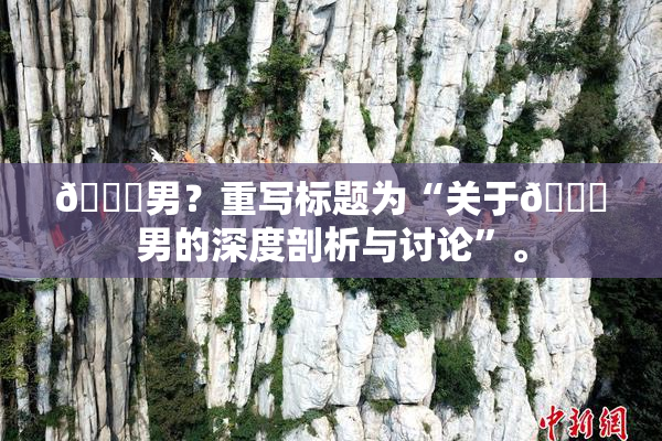 😚男？重写标题为“关于😚男的深度剖析与讨论”。