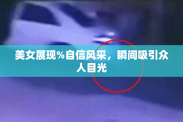 美女展现%自信风采，瞬间吸引众人目光