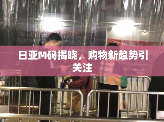 日亚M码揭晓，购物新趋势引关注