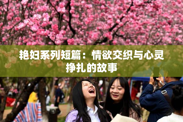 艳妇系列短篇：情欲交织与心灵挣扎的故事