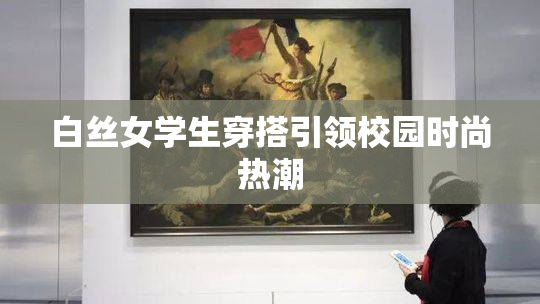 白丝女学生穿搭引领校园时尚热潮