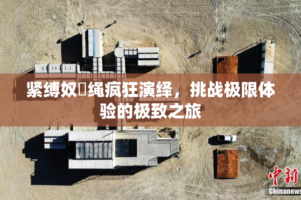 紧缚奴隷绳疯狂演绎，挑战极限体验的极致之旅