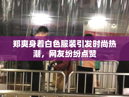 郑爽身着白色服装引发时尚热潮，网友纷纷点赞