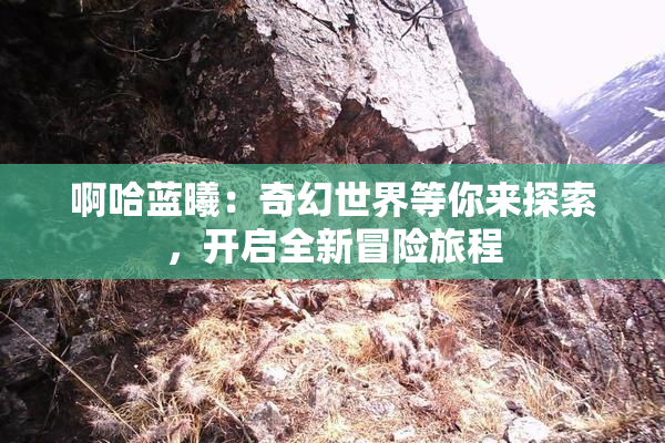 啊哈蓝曦：奇幻世界等你来探索，开启全新冒险旅程