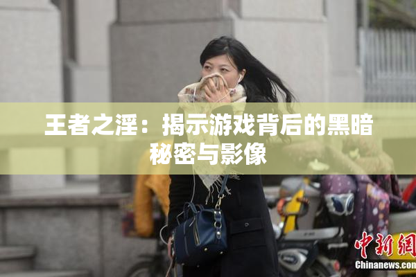 王者之淫：揭示游戏背后的黑暗秘密与影像