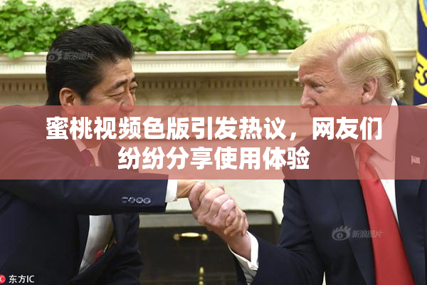 蜜桃视频色版引发热议，网友们纷纷分享使用体验