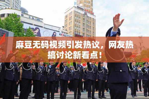 麻豆无码视频引发热议，网友热搞讨论新看点！
