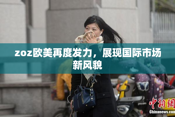 zoz欧美再度发力，展现国际市场新风貌