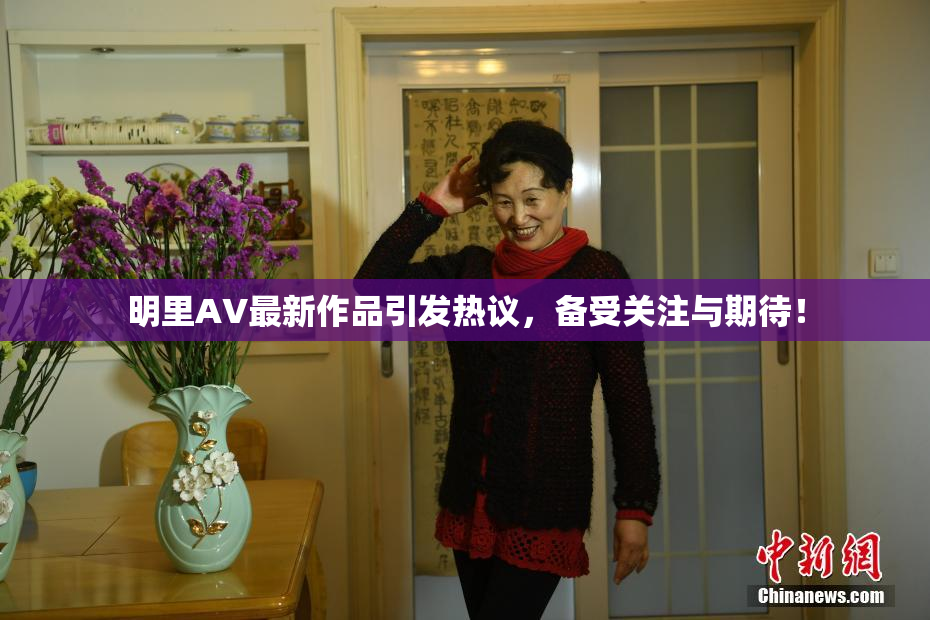 明里AV最新作品引发热议，备受关注与期待！