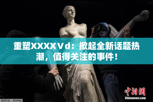 重塑XXXXⅤd：掀起全新话题热潮，值得关注的事件！