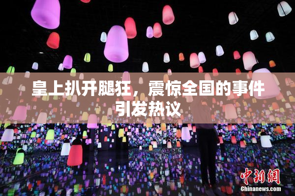 皇上扒开腿狂，震惊全国的事件引发热议