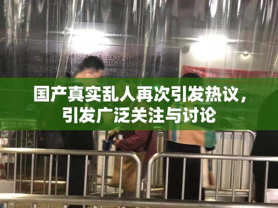 国产真实乱人再次引发热议，引发广泛关注与讨论