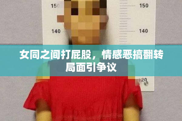 女同之间打屁股，情感恶搞翻转局面引争议