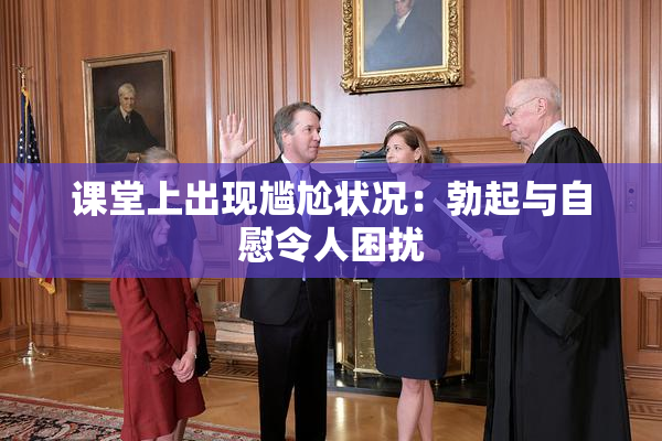 课堂上出现尴尬状况：勃起与自慰令人困扰