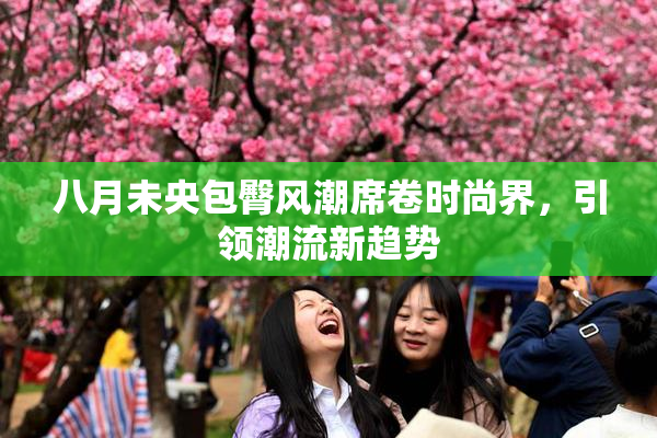 八月未央包臀风潮席卷时尚界，引领潮流新趋势