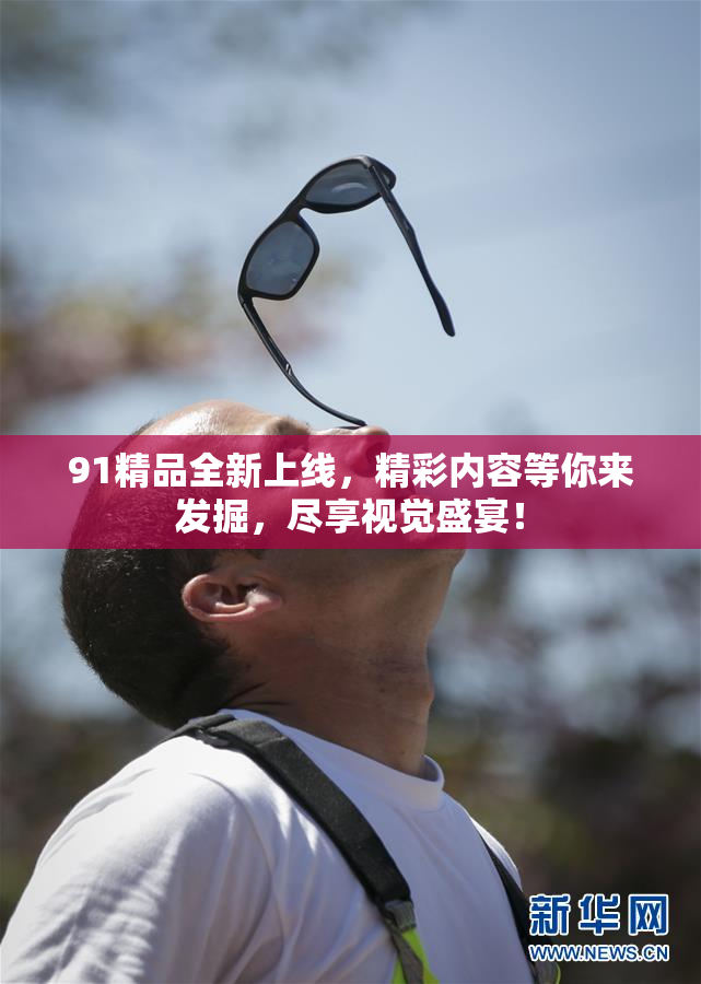 91精品全新上线，精彩内容等你来发掘，尽享视觉盛宴！
