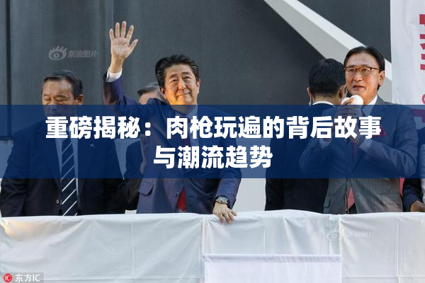 重磅揭秘：肉枪玩遍的背后故事与潮流趋势