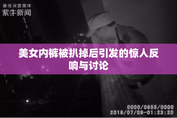 美女内裤被扒掉后引发的惊人反响与讨论
