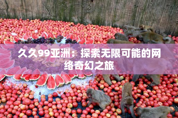 久久99亚洲：探索无限可能的网络奇幻之旅