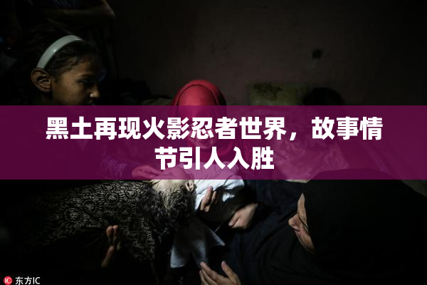黑土再现火影忍者世界，故事情节引人入胜