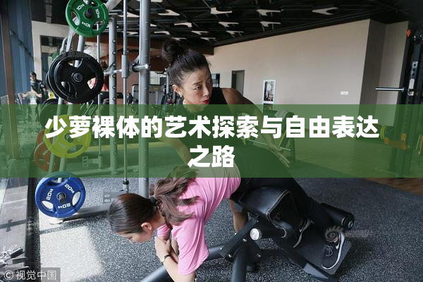 少萝裸体的艺术探索与自由表达之路