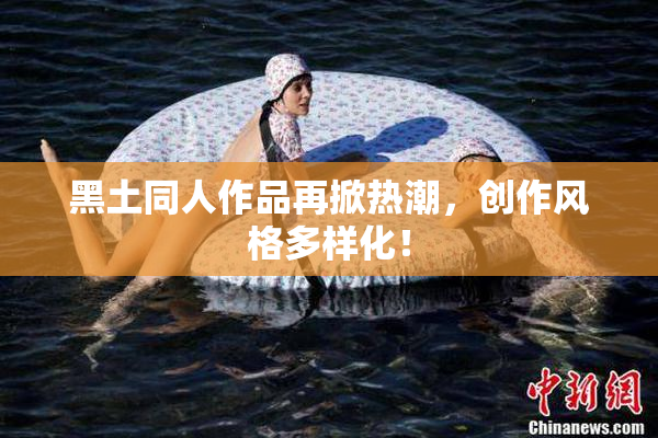 黑土同人作品再掀热潮，创作风格多样化！