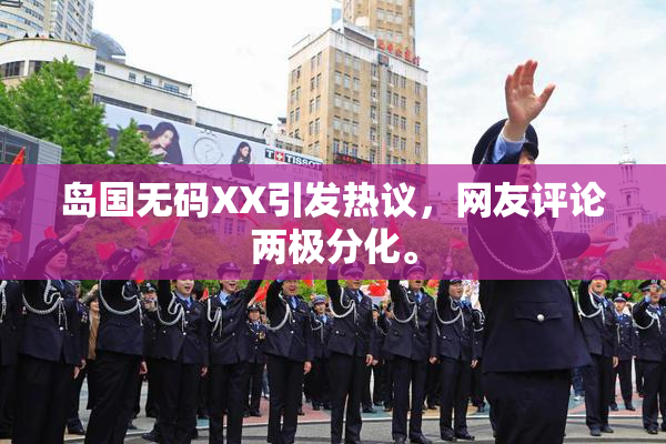 岛国无码XX引发热议，网友评论两极分化。