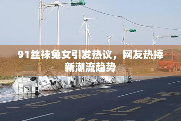 91丝袜兔女引发热议，网友热捧新潮流趋势