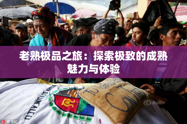 老熟极品之旅：探索极致的成熟魅力与体验