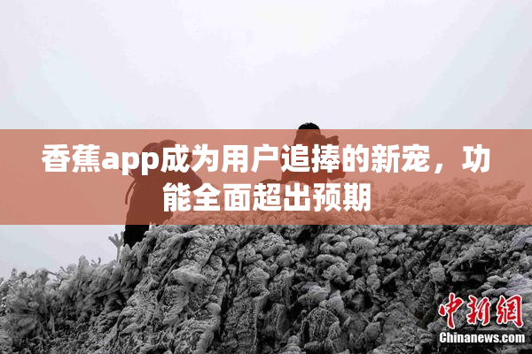香蕉app成为用户追捧的新宠，功能全面超出预期