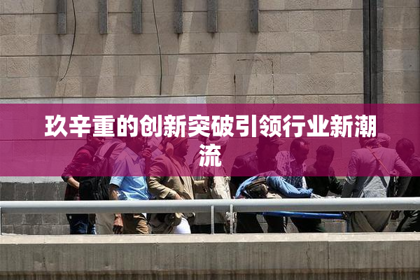 玖辛重的创新突破引领行业新潮流