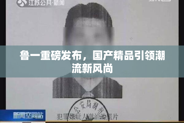 鲁一重磅发布，国产精品引领潮流新风尚